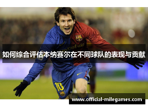 如何综合评估本纳赛尔在不同球队的表现与贡献